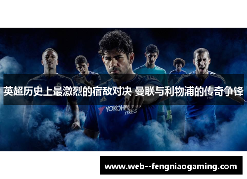 英超历史上最激烈的宿敌对决 曼联与利物浦的传奇争锋