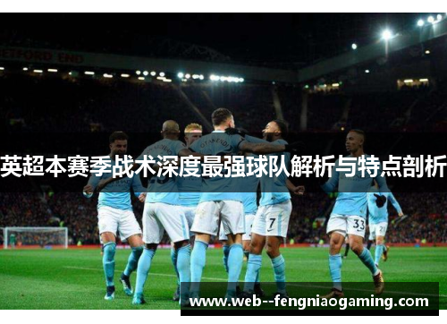英超本赛季战术深度最强球队解析与特点剖析