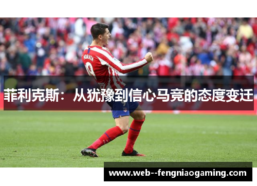 菲利克斯：从犹豫到信心马竞的态度变迁