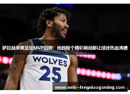 萨拉赫荣膺足坛MVP回顾：他的每个精彩瞬间都让球迷热血沸腾