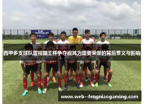 西甲多支球队重视国王杯争夺视其为重要荣誉的背后意义与影响