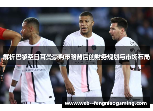 解析巴黎圣日耳曼豪购策略背后的财务规划与市场布局