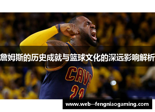 詹姆斯的历史成就与篮球文化的深远影响解析