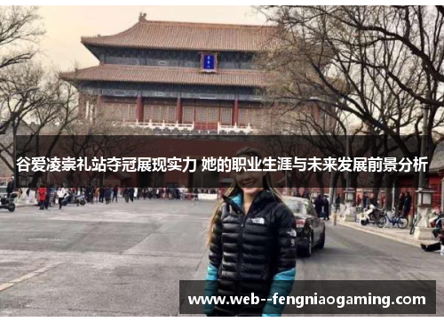 谷爱凌崇礼站夺冠展现实力 她的职业生涯与未来发展前景分析