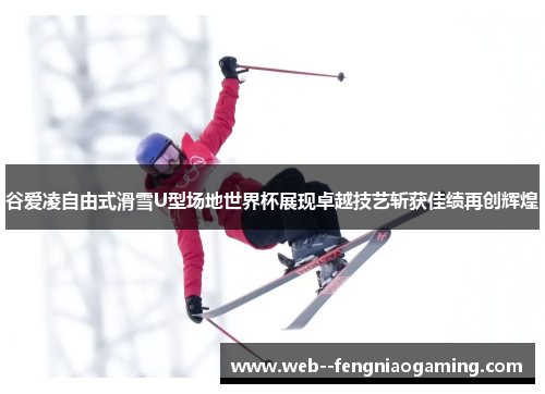 谷爱凌自由式滑雪U型场地世界杯展现卓越技艺斩获佳绩再创辉煌
