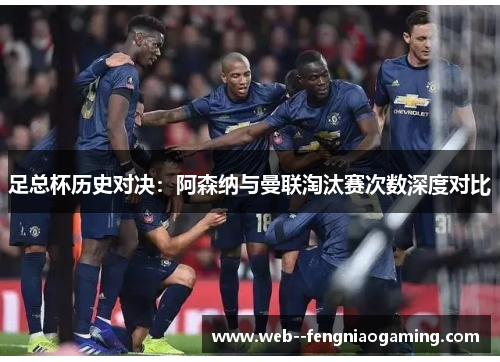 足总杯历史对决：阿森纳与曼联淘汰赛次数深度对比