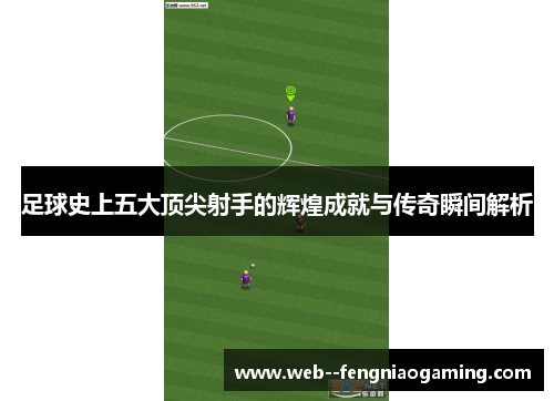 足球史上五大顶尖射手的辉煌成就与传奇瞬间解析