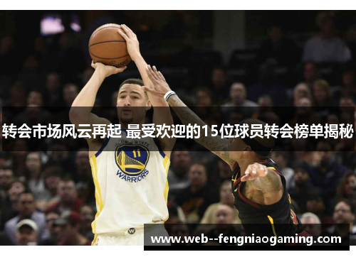 转会市场风云再起 最受欢迎的15位球员转会榜单揭秘