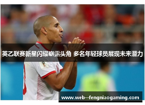 英乙联赛新星闪耀崭露头角 多名年轻球员展现未来潜力