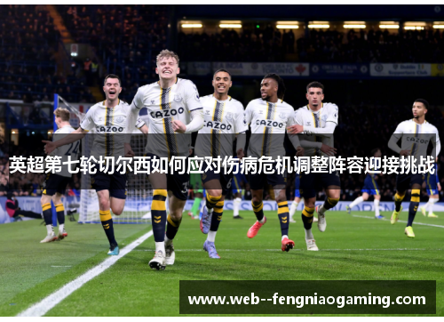 英超第七轮切尔西如何应对伤病危机调整阵容迎接挑战