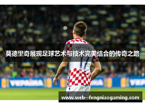 莫德里奇展现足球艺术与技术完美结合的传奇之路