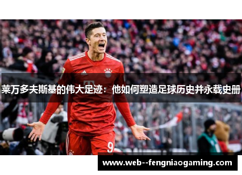 莱万多夫斯基的伟大足迹：他如何塑造足球历史并永载史册