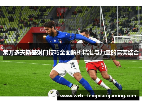 莱万多夫斯基射门技巧全面解析精准与力量的完美结合