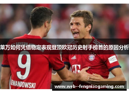 莱万如何凭借稳定表现登顶欧冠历史射手榜首的原因分析