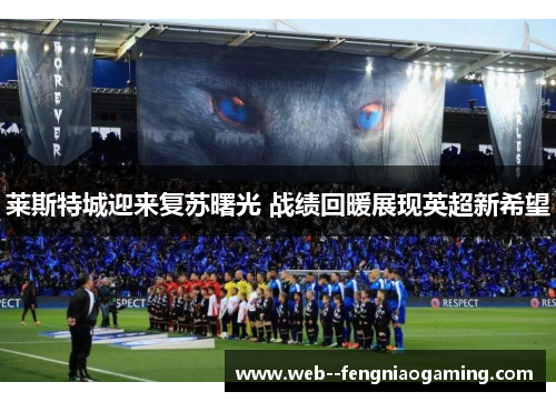 莱斯特城迎来复苏曙光 战绩回暖展现英超新希望