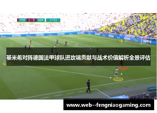 基米希对阵德国法甲球队进攻端贡献与战术价值解析全景评估