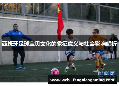 西班牙足球宝贝文化的象征意义与社会影响解析