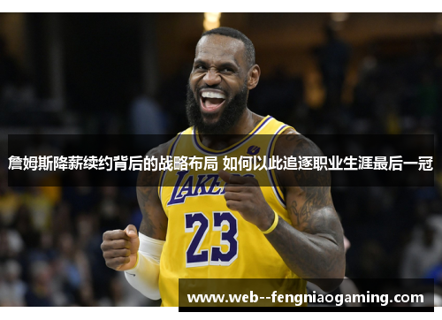 詹姆斯降薪续约背后的战略布局 如何以此追逐职业生涯最后一冠