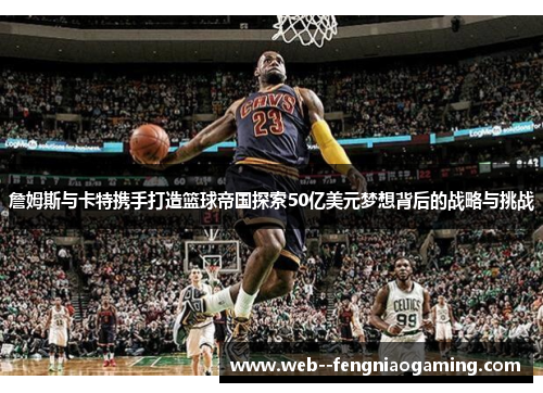 詹姆斯与卡特携手打造篮球帝国探索50亿美元梦想背后的战略与挑战