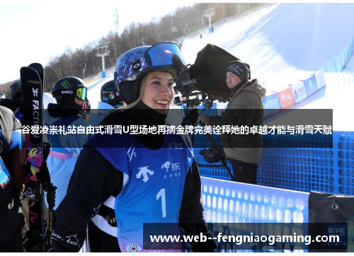 谷爱凌崇礼站自由式滑雪U型场地再摘金牌完美诠释她的卓越才能与滑雪天赋