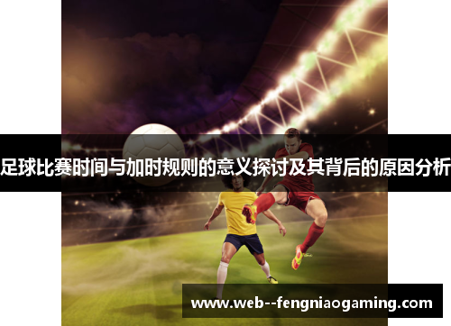 足球比赛时间与加时规则的意义探讨及其背后的原因分析