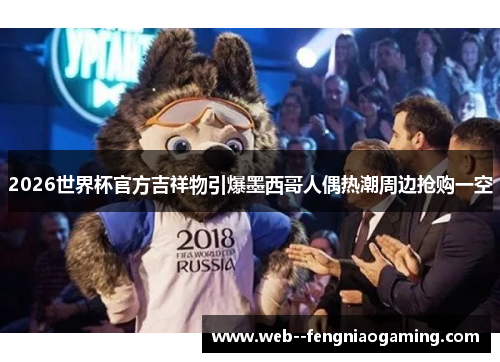 2026世界杯官方吉祥物引爆墨西哥人偶热潮周边抢购一空