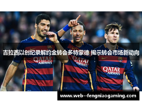 吉拉西以创纪录解约金转会多特蒙德 揭示转会市场新动向