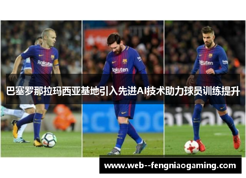 巴塞罗那拉玛西亚基地引入先进AI技术助力球员训练提升