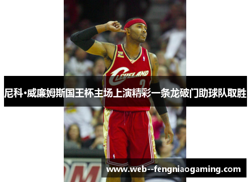 尼科·威廉姆斯国王杯主场上演精彩一条龙破门助球队取胜