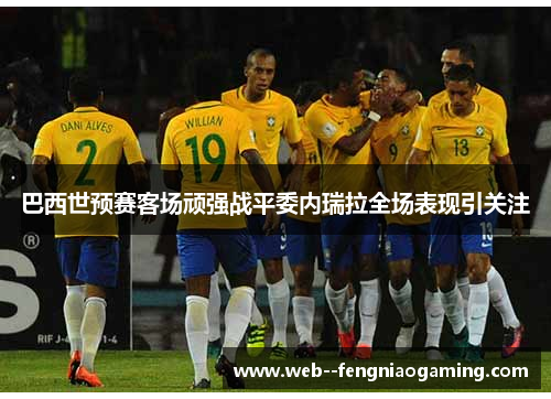 巴西世预赛客场顽强战平委内瑞拉全场表现引关注