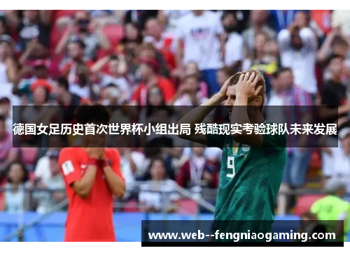 德国女足历史首次世界杯小组出局 残酷现实考验球队未来发展