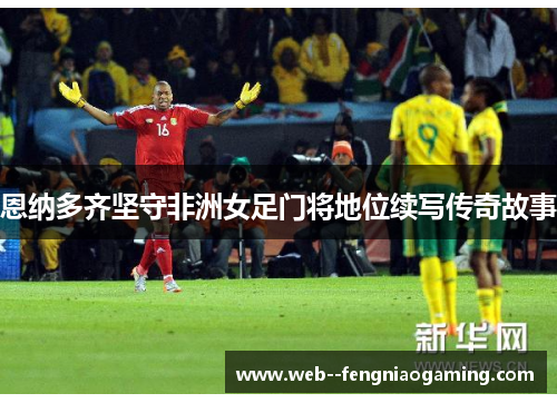 恩纳多齐坚守非洲女足门将地位续写传奇故事