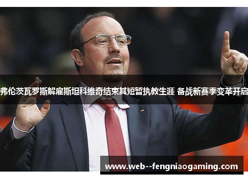 弗伦茨瓦罗斯解雇斯坦科维奇结束其短暂执教生涯 备战新赛季变革开启