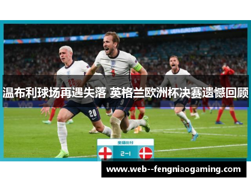 温布利球场再遇失落 英格兰欧洲杯决赛遗憾回顾