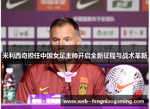 米利西奇担任中国女足主帅开启全新征程与战术革新