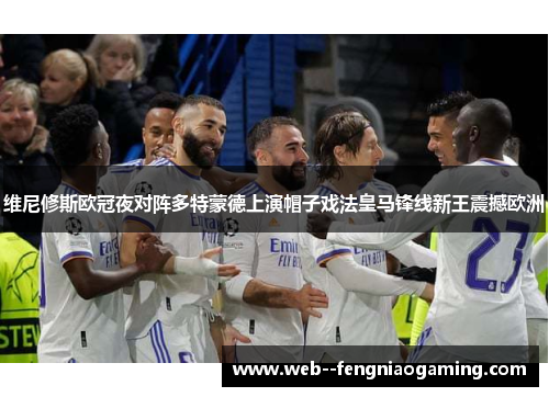 维尼修斯欧冠夜对阵多特蒙德上演帽子戏法皇马锋线新王震撼欧洲