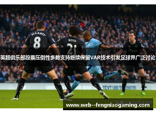 英超俱乐部投票压倒性多数支持继续保留VAR技术引发足球界广泛讨论