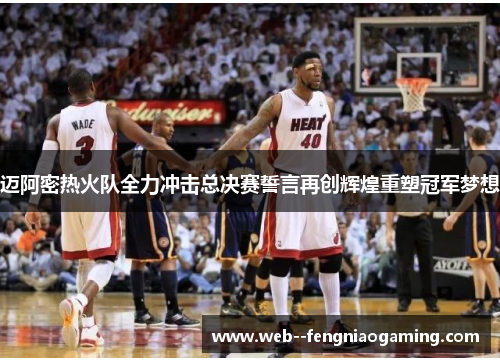 迈阿密热火队全力冲击总决赛誓言再创辉煌重塑冠军梦想