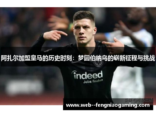 阿扎尔加盟皇马的历史时刻：梦圆伯纳乌的崭新征程与挑战