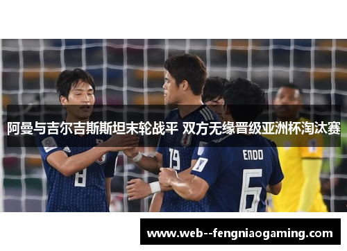 阿曼与吉尔吉斯斯坦末轮战平 双方无缘晋级亚洲杯淘汰赛