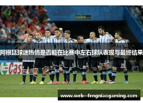 阿根廷球迷热情是否能在比赛中左右球队表现与最终结果