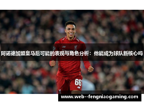 阿诺德加盟皇马后可能的表现与角色分析：他能成为球队新核心吗