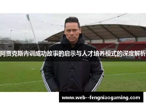 阿贾克斯青训成功故事的启示与人才培养模式的深度解析