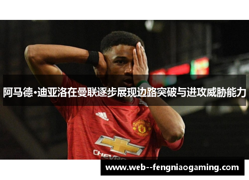 阿马德·迪亚洛在曼联逐步展现边路突破与进攻威胁能力