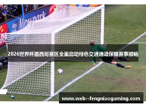 2026世界杯墨西哥赛区全面启动绿色交通通道保障赛事顺畅