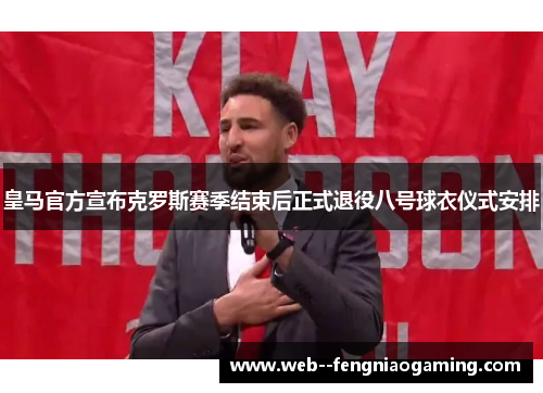 皇马官方宣布克罗斯赛季结束后正式退役八号球衣仪式安排